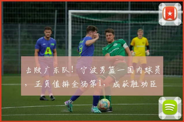 击败广东队！宁波男篮一国内球员，正负值排全场第1，成获胜功臣