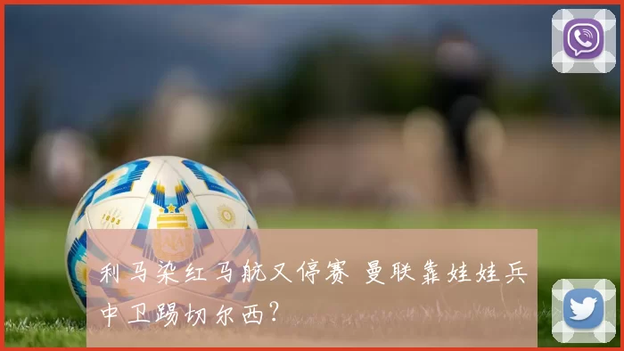 利马染红马航又停赛 曼联靠娃娃兵中卫踢切尔西？