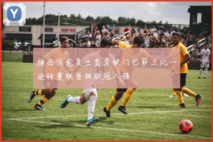 梅西伤愈复出首秀破门巴萨三比一逆转曼联晋级欧冠八强