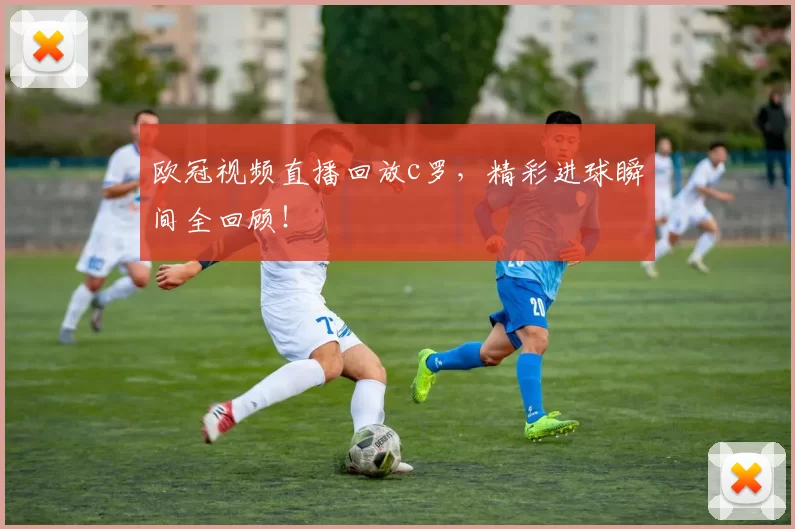 欧冠视频直播回放c罗，精彩进球瞬间全回顾！