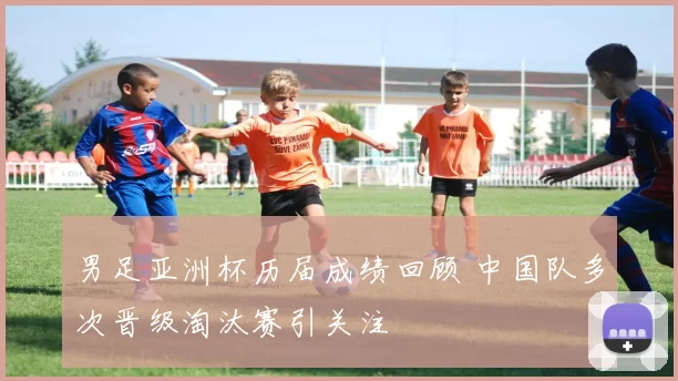 男足亚洲杯历届成绩回顾 中国队多次晋级淘汰赛引关注