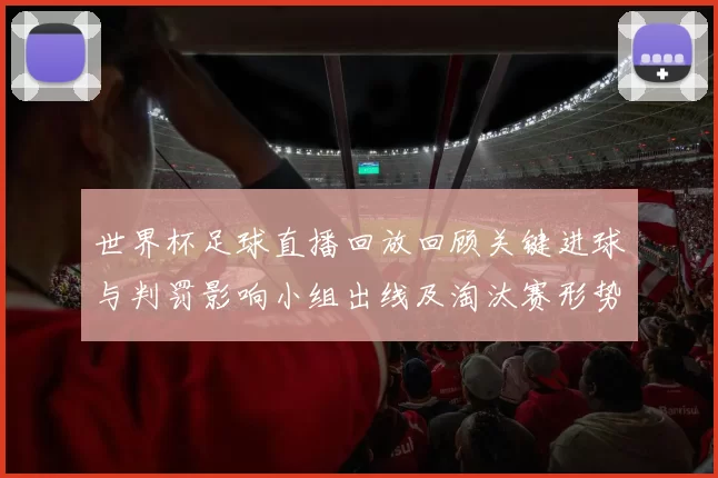 世界杯足球直播回放回顾关键进球与判罚影响小组出线及淘汰赛形势