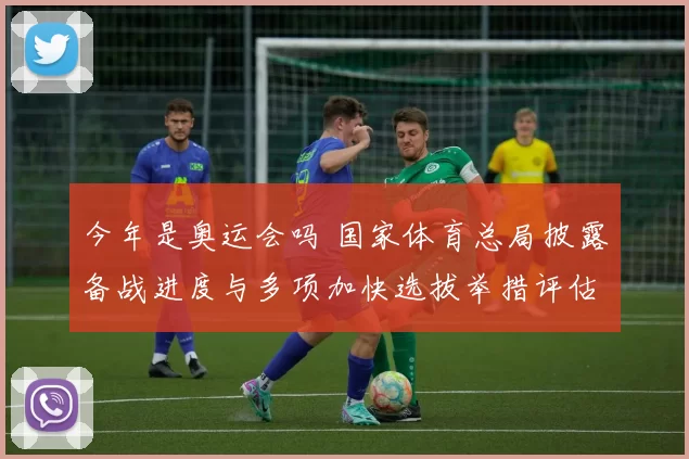 今年是奥运会吗 国家体育总局披露备战进度与多项加快选拔举措评估