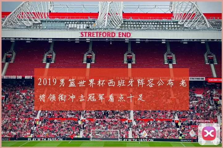 2019男篮世界杯西班牙阵容公布 老将领衔冲击冠军看点十足