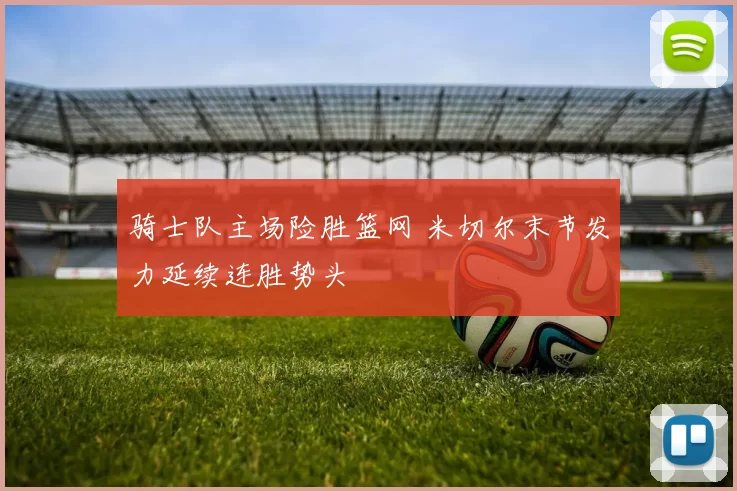 骑士队主场险胜篮网 米切尔末节发力延续连胜势头