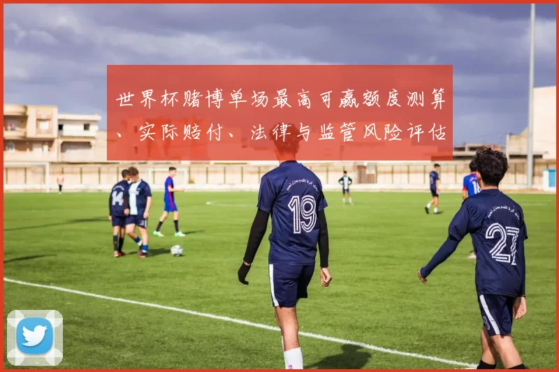 世界杯赌博单场最高可赢额度测算、实际赔付、法律与监管风险评估