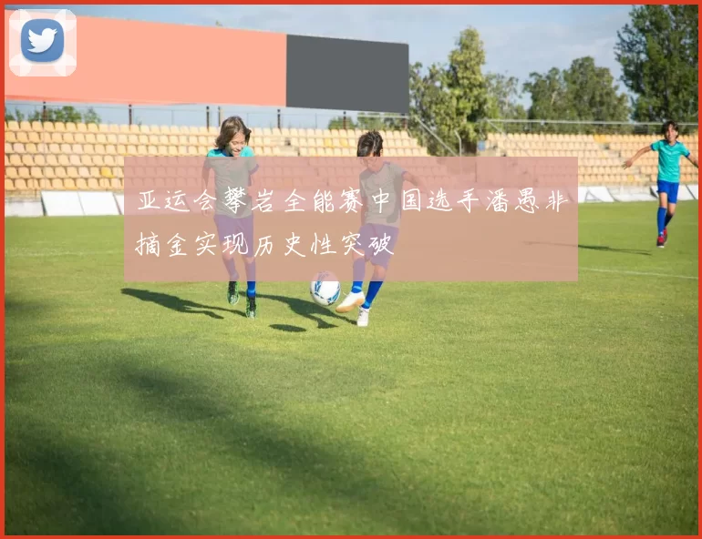 亚运会攀岩全能赛中国选手潘愚非摘金实现历史性突破