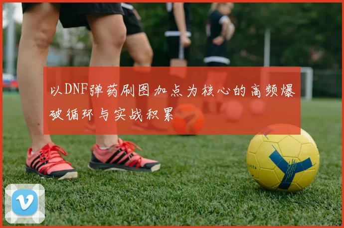 以DNF弹药刷图加点为核心的高频爆破循环与实战积累