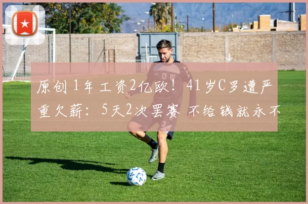 原创 1年工资2亿欧！41岁C罗遭严重欠薪：5天2次罢赛 不给钱就永不出场