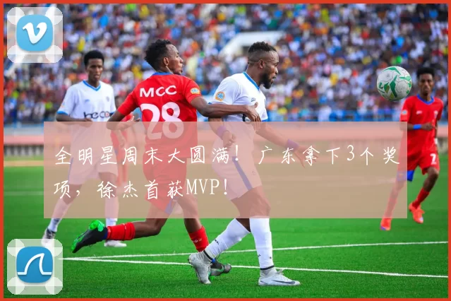 全明星周末大圆满！广东拿下3个奖项，徐杰首获MVP！