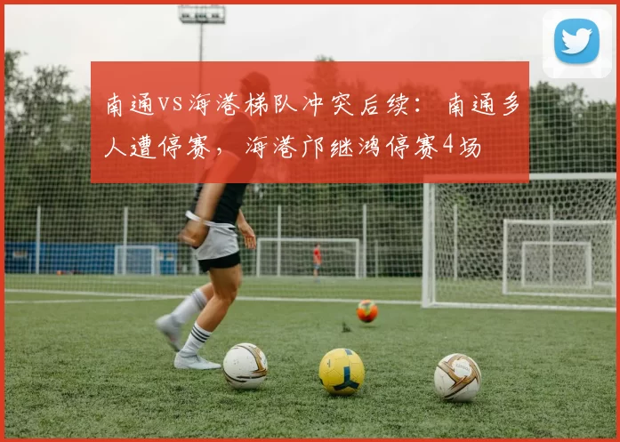 南通vs海港梯队冲突后续：南通多人遭停赛，海港邝继鸿停赛4场