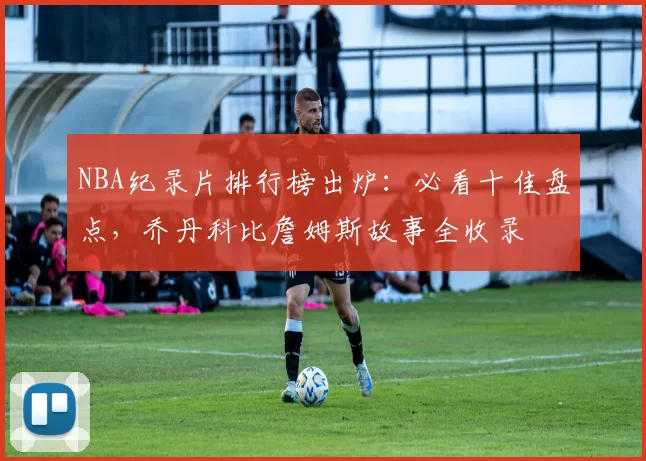 NBA纪录片排行榜出炉：必看十佳盘点，乔丹科比詹姆斯故事全收录