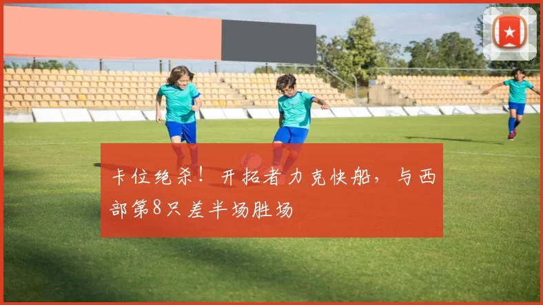 卡位绝杀！开拓者力克快船，与西部第8只差半场胜场