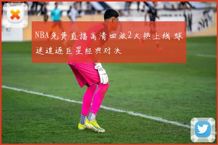 NBA免费直播高清回放2火热上线 球迷追逐巨星经典对决