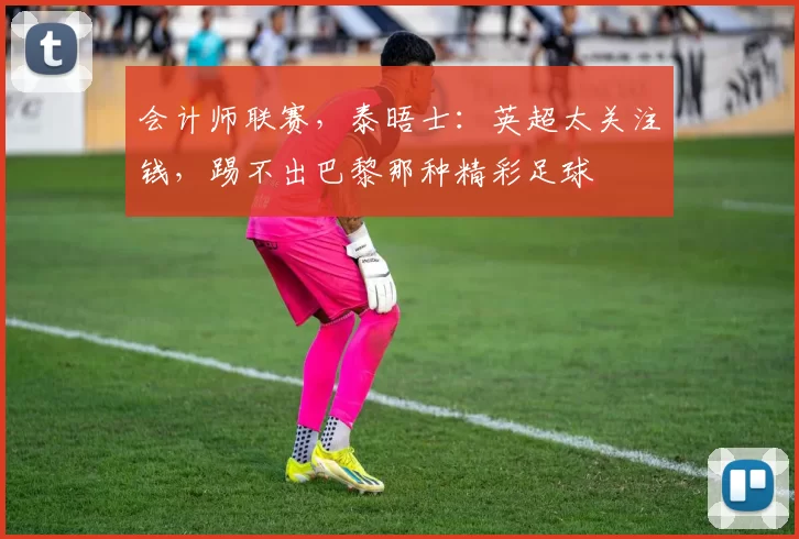 会计师联赛，泰晤士：英超太关注钱，踢不出巴黎那种精彩足球