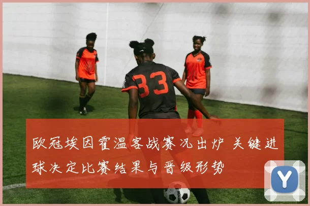 欧冠埃因霍温客战赛况出炉 关键进球决定比赛结果与晋级形势