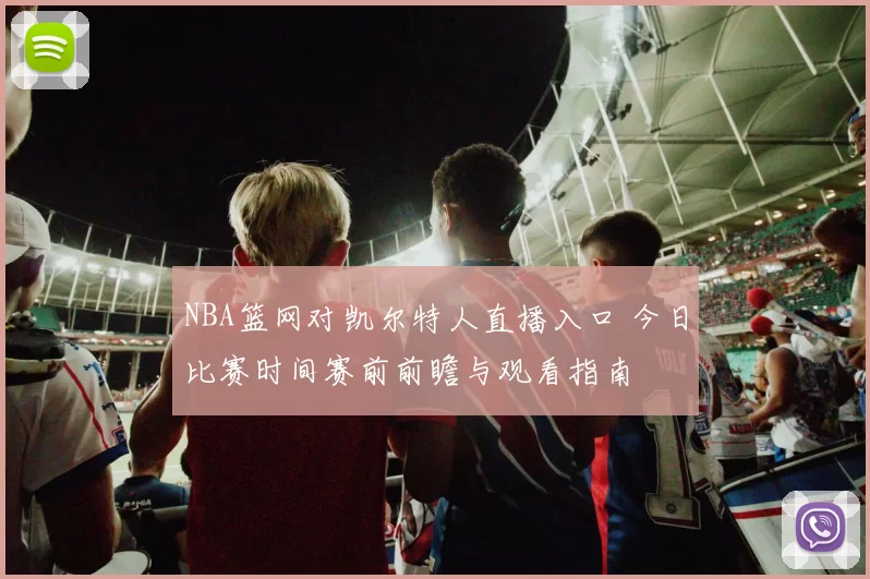 NBA篮网对凯尔特人直播入口 今日比赛时间赛前前瞻与观看指南