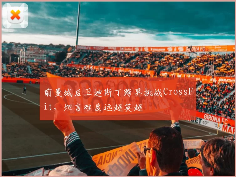 前曼城后卫迪斯丁跨界挑战CrossFit，坦言难度远超英超