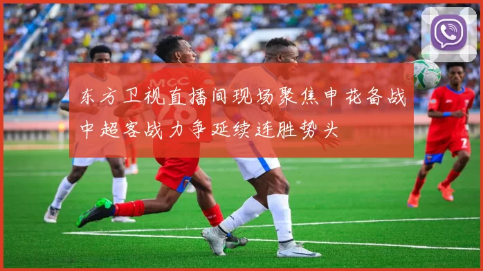 东方卫视直播间现场聚焦申花备战中超客战力争延续连胜势头