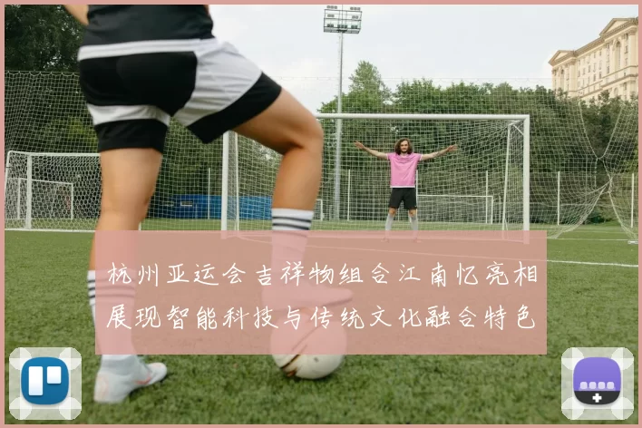 杭州亚运会吉祥物组合江南忆亮相展现智能科技与传统文化融合特色