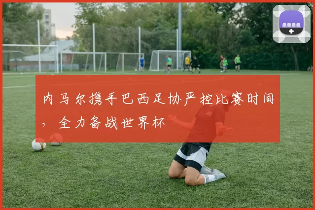 内马尔携手巴西足协严控比赛时间，全力备战世界杯