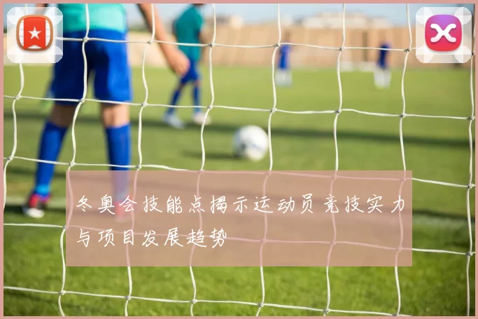 冬奥会技能点揭示运动员竞技实力与项目发展趋势