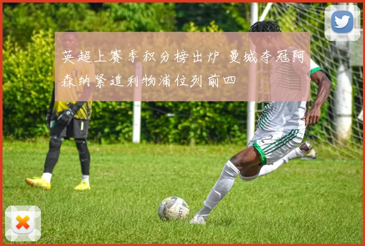 英超上赛季积分榜出炉 曼城夺冠阿森纳紧追利物浦位列前四