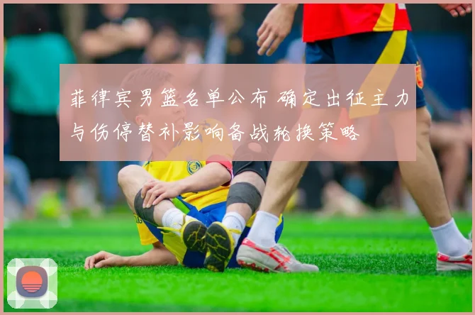 菲律宾男篮名单公布 确定出征主力与伤停替补影响备战轮换策略