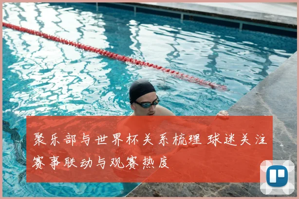 聚乐部与世界杯关系梳理 球迷关注赛事联动与观赛热度