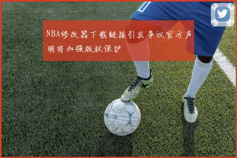 NBA修改器下载链接引发争议官方声明将加强版权保护