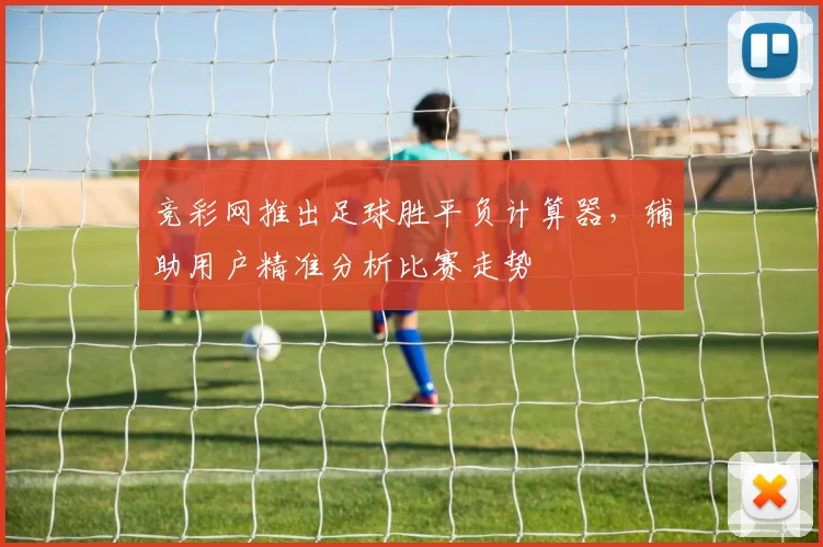 竞彩网推出足球胜平负计算器,辅助用户精准分析比赛走势