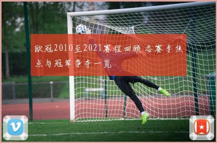 欧冠2010至2021赛程回顾 各赛季焦点与冠军争夺一览