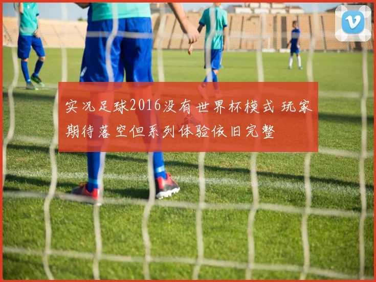实况足球2016没有世界杯模式 玩家期待落空但系列体验依旧完整