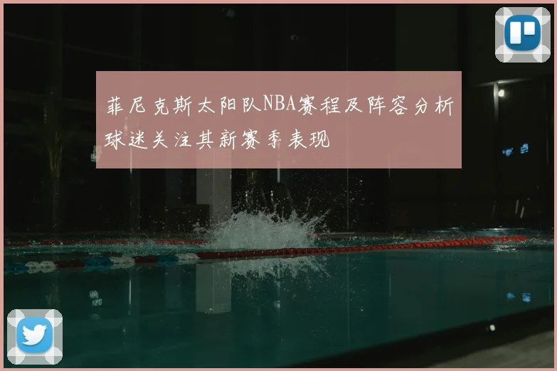 菲尼克斯太阳队NBA赛程及阵容分析球迷关注其新赛季表现