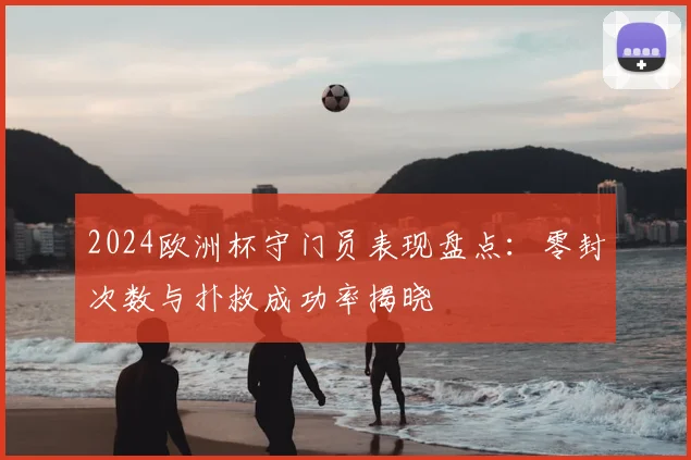 2024欧洲杯守门员表现盘点:零封次数与扑救成功率揭晓