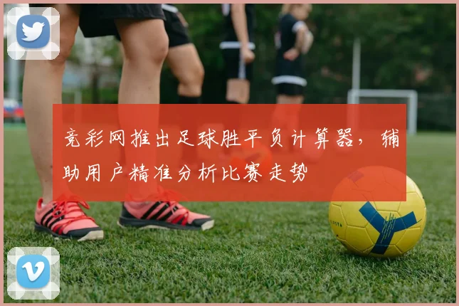 竞彩网推出足球胜平负计算器,辅助用户精准分析比赛走势