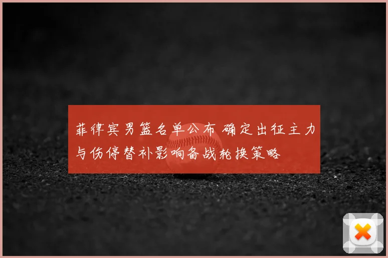 菲律宾男篮名单公布 确定出征主力与伤停替补影响备战轮换策略