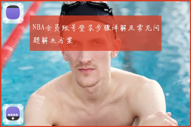NBA会员账号登录步骤详解及常见问题解决方案