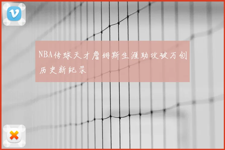 NBA传球天才詹姆斯生涯助攻破万创历史新纪录