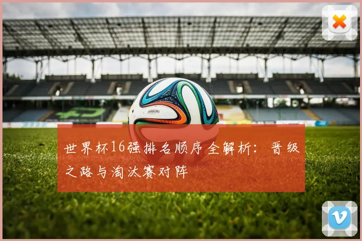 世界杯16强排名顺序全解析:晋级之路与淘汰赛对阵