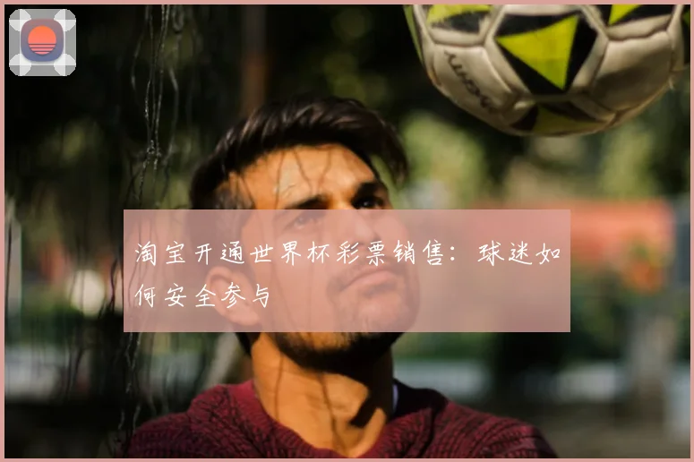 淘宝开通世界杯彩票销售：球迷如何安全参与