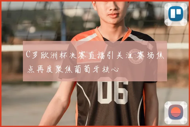 C罗欧洲杯决赛直播引关注 赛场焦点再度聚焦葡萄牙核心
