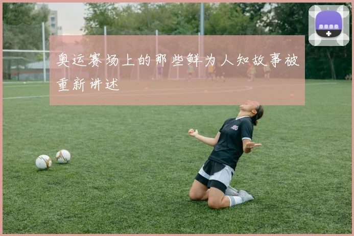 奥运赛场上的那些鲜为人知故事被重新讲述