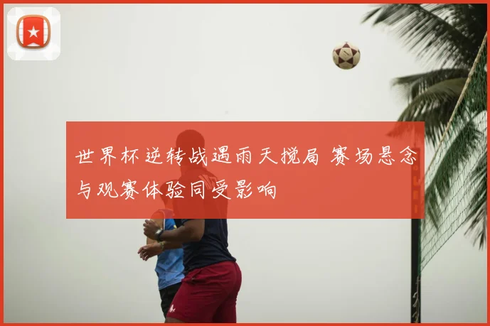 世界杯逆转战遇雨天搅局 赛场悬念与观赛体验同受影响