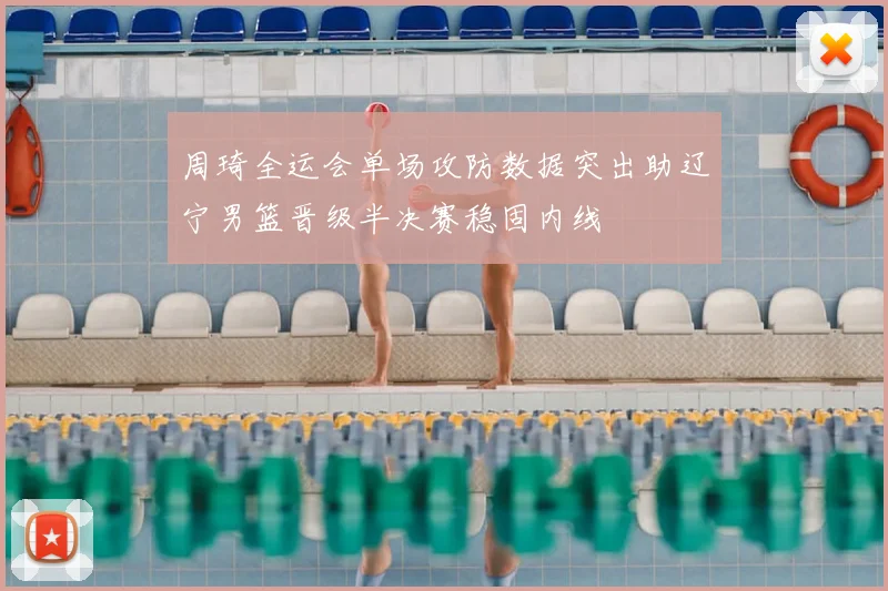 周琦全运会单场攻防数据突出助辽宁男篮晋级半决赛稳固内线