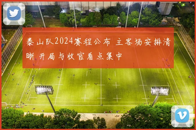 泰山队2024赛程公布 主客场安排清晰 开局与收官看点集中