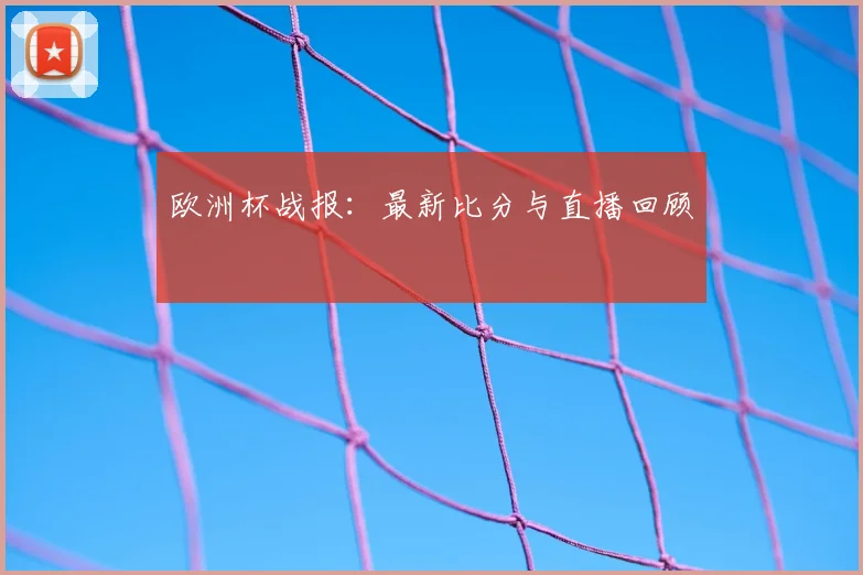 欧洲杯战报:最新比分与直播回顾