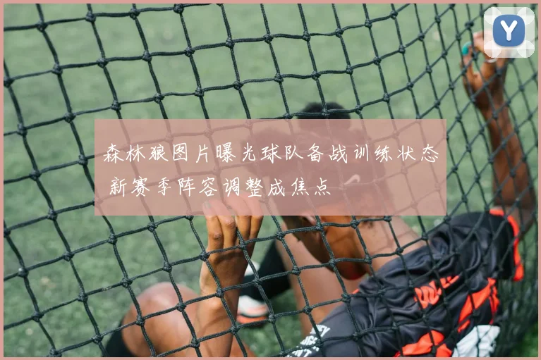 森林狼图片曝光球队备战训练状态 新赛季阵容调整成焦点