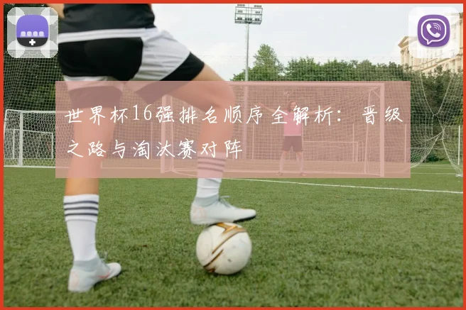 世界杯16强排名顺序全解析：晋级之路与淘汰赛对阵