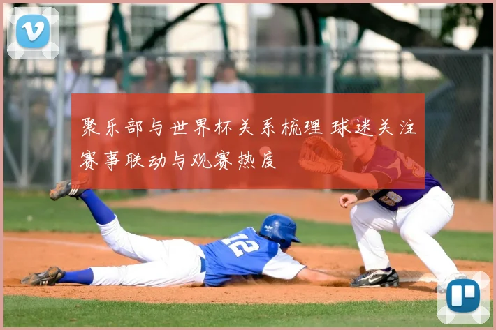 聚乐部与世界杯关系梳理 球迷关注赛事联动与观赛热度